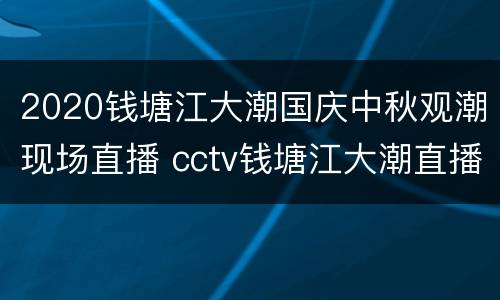 2020钱塘江大潮国庆中秋观潮现场直播 cctv钱塘江大潮直播