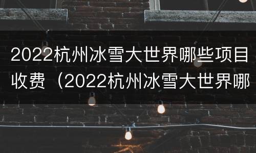 2022杭州冰雪大世界哪些项目收费（2022杭州冰雪大世界哪些项目收费的）