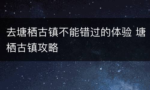 去塘栖古镇不能错过的体验 塘栖古镇攻略