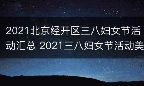 2021北京经开区三八妇女节活动汇总 2021三八妇女节活动美篇