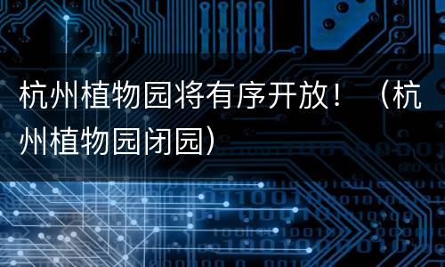 杭州植物园将有序开放！（杭州植物园闭园）