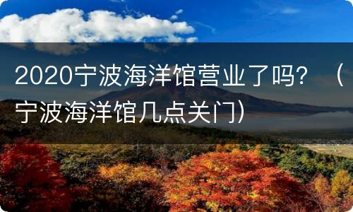 2020宁波海洋馆营业了吗？（宁波海洋馆几点关门）