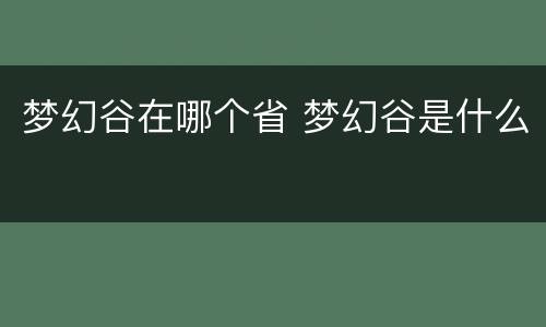 梦幻谷在哪个省 梦幻谷是什么