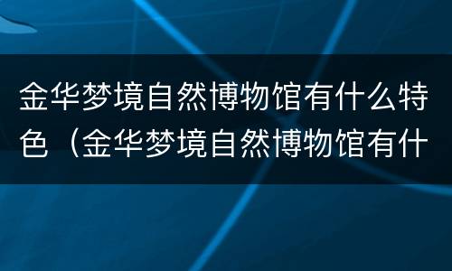 金华梦境自然博物馆有什么特色（金华梦境自然博物馆有什么特色文物）