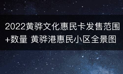 2022黄骅文化惠民卡发售范围+数量 黄骅港惠民小区全景图