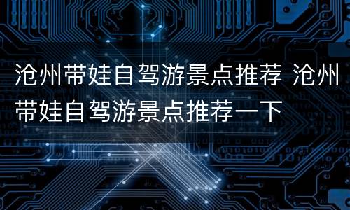 沧州带娃自驾游景点推荐 沧州带娃自驾游景点推荐一下