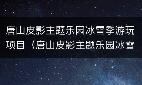 唐山皮影主题乐园冰雪季游玩项目（唐山皮影主题乐园冰雪季游玩项目有哪些）