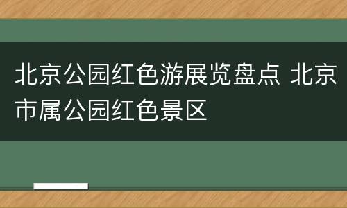 北京公园红色游展览盘点 北京市属公园红色景区