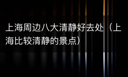 上海周边八大清静好去处（上海比较清静的景点）
