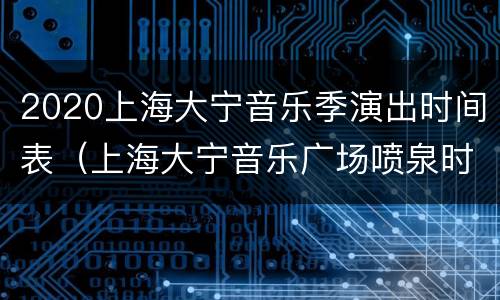 2020上海大宁音乐季演出时间表（上海大宁音乐广场喷泉时间2020）