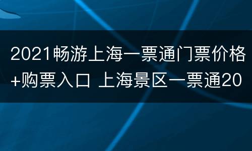 2021畅游上海一票通门票价格+购票入口 上海景区一票通2021夏季版
