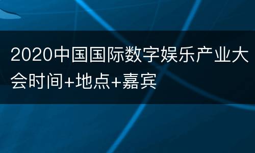 2020中国国际数字娱乐产业大会时间+地点+嘉宾