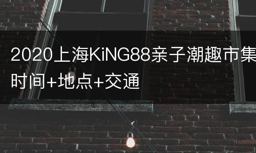 2020上海KiNG88亲子潮趣市集时间+地点+交通