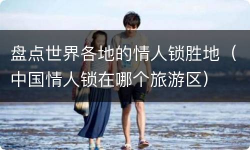 盘点世界各地的情人锁胜地（中国情人锁在哪个旅游区）