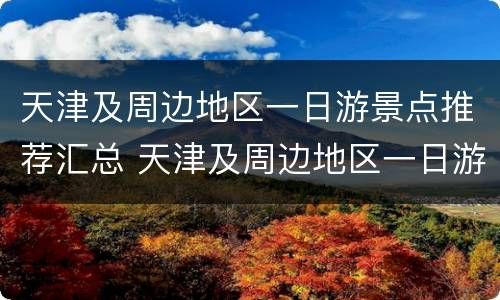 天津及周边地区一日游景点推荐汇总 天津及周边地区一日游景点推荐汇总图片