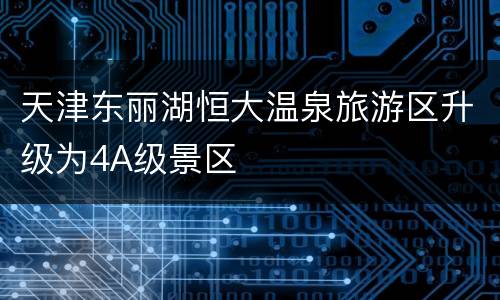 天津东丽湖恒大温泉旅游区升级为4A级景区