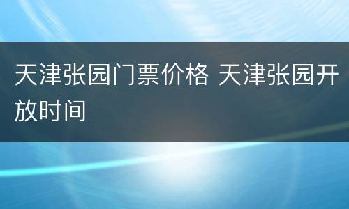 天津张园门票价格 天津张园开放时间