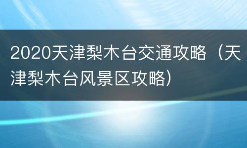 2020天津梨木台交通攻略（天津梨木台风景区攻略）