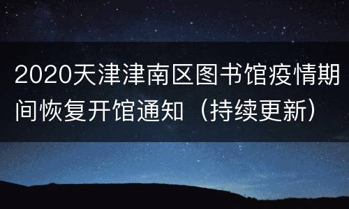 2020天津津南区图书馆疫情期间恢复开馆通知（持续更新）