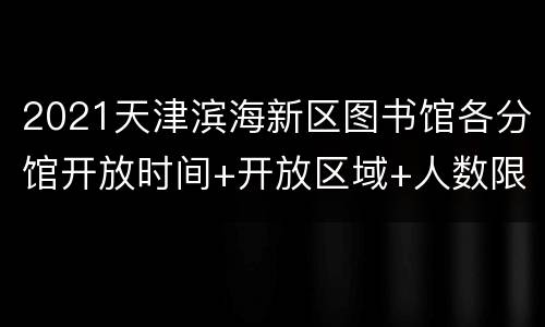2021天津滨海新区图书馆各分馆开放时间+开放区域+人数限制