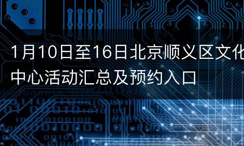 1月10日至16日北京顺义区文化中心活动汇总及预约入口
