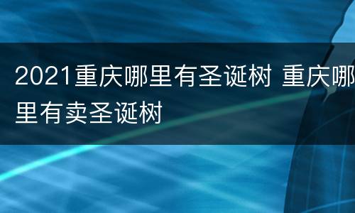 2021重庆哪里有圣诞树 重庆哪里有卖圣诞树