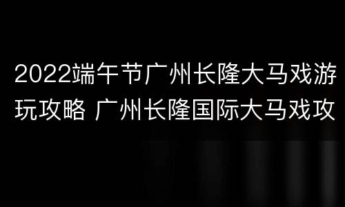 2022端午节广州长隆大马戏游玩攻略 广州长隆国际大马戏攻略