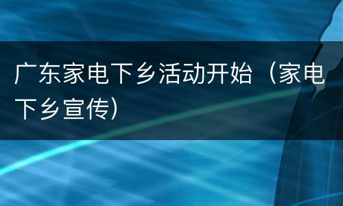 广东家电下乡活动开始（家电下乡宣传）