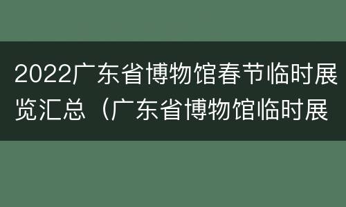 2022广东省博物馆春节临时展览汇总（广东省博物馆临时展厅）