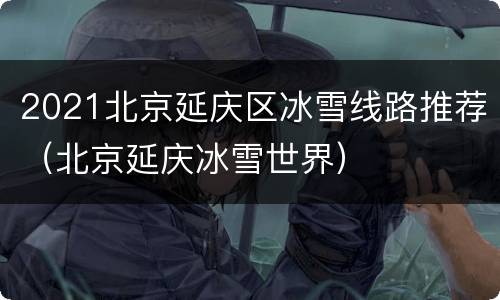 2021北京延庆区冰雪线路推荐（北京延庆冰雪世界）
