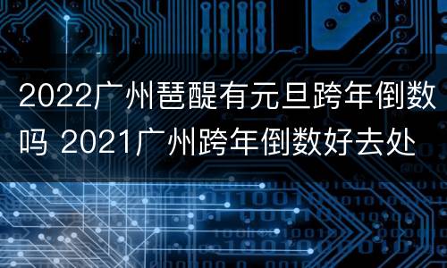 2022广州琶醍有元旦跨年倒数吗 2021广州跨年倒数好去处