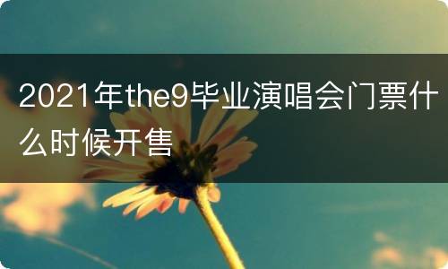 2021年the9毕业演唱会门票什么时候开售