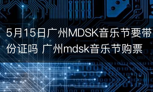 5月15日广州MDSK音乐节要带身份证吗 广州mdsk音乐节购票