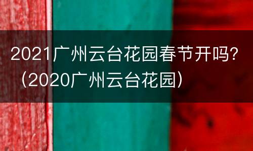2021广州云台花园春节开吗？（2020广州云台花园）