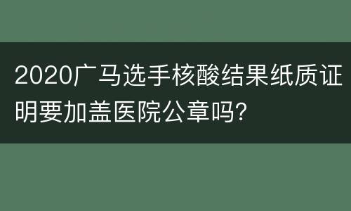 2020广马选手核酸结果纸质证明要加盖医院公章吗？