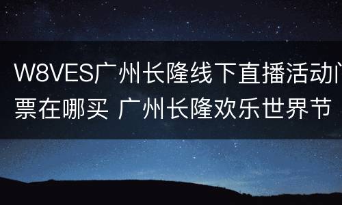 W8VES广州长隆线下直播活动门票在哪买 广州长隆欢乐世界节目表演时间