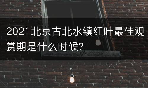 2021北京古北水镇红叶最佳观赏期是什么时候？