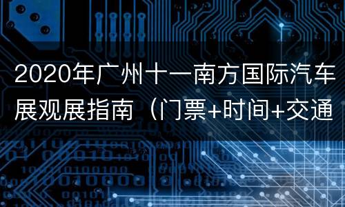 2020年广州十一南方国际汽车展观展指南（门票+时间+交通）