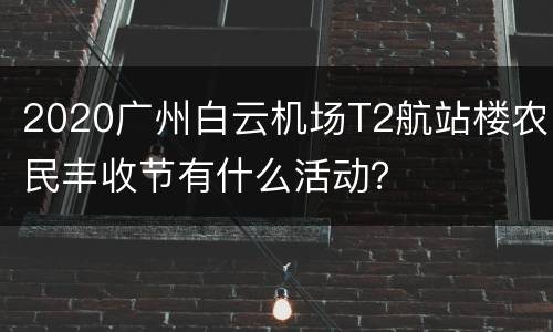 2020广州白云机场T2航站楼农民丰收节有什么活动？