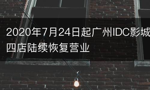 2020年7月24日起广州IDC影城四店陆续恢复营业
