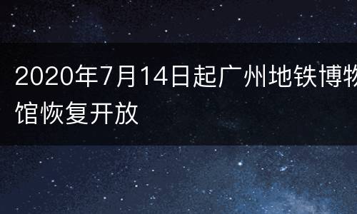 2020年7月14日起广州地铁博物馆恢复开放