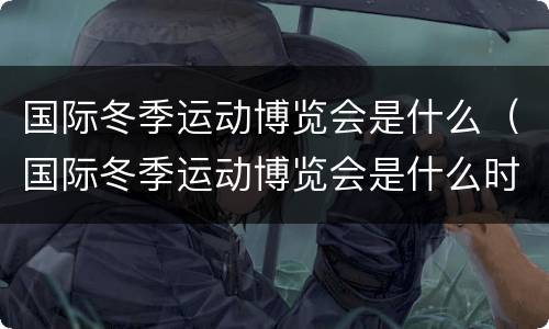 国际冬季运动博览会是什么（国际冬季运动博览会是什么时候开的）