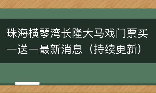 珠海横琴湾长隆大马戏门票买一送一最新消息（持续更新）