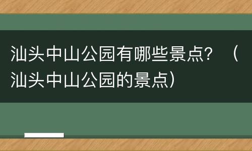 汕头中山公园有哪些景点？（汕头中山公园的景点）