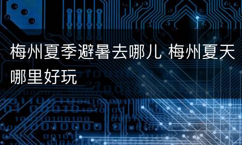 梅州夏季避暑去哪儿 梅州夏天哪里好玩