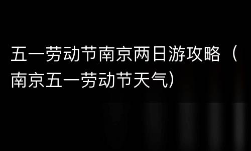 五一劳动节南京两日游攻略（南京五一劳动节天气）