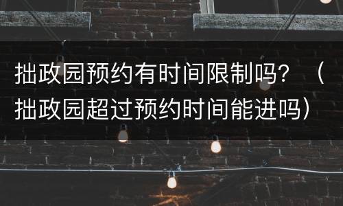 拙政园预约有时间限制吗？（拙政园超过预约时间能进吗）