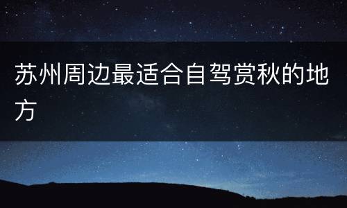 苏州周边最适合自驾赏秋的地方