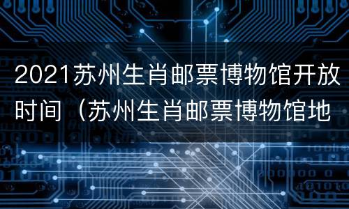2021苏州生肖邮票博物馆开放时间（苏州生肖邮票博物馆地址）