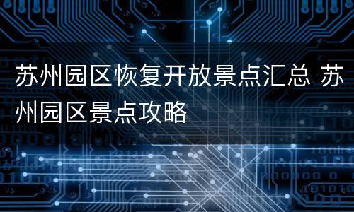 苏州园区恢复开放景点汇总 苏州园区景点攻略